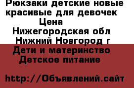 Рюкзаки детские новые красивые для девочек › Цена ­ 350 - Нижегородская обл., Нижний Новгород г. Дети и материнство » Детское питание   